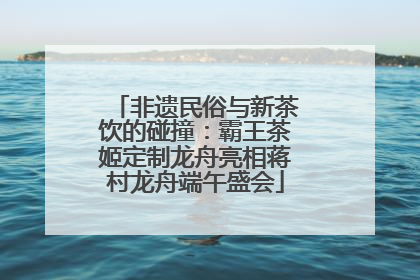非遗民俗与新茶饮的碰撞：霸王茶姬定制龙舟亮相蒋村龙舟端午盛会