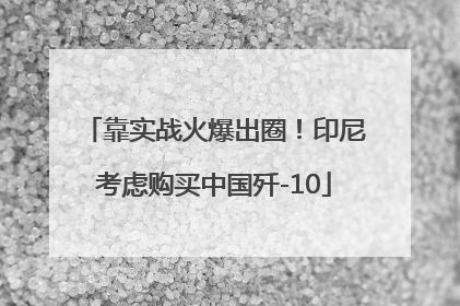 靠实战火爆出圈！印尼考虑购买中国歼-10
