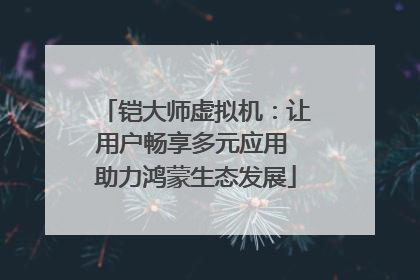 铠大师虚拟机：让用户畅享多元应用 助力鸿蒙生态发展