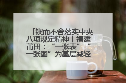 锲而不舍落实中央八项规定精神丨福建莆田：“一张表”“一张图”为基层减轻“数字负担”