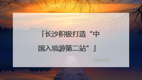 长沙积极打造“中国入境游第二站”