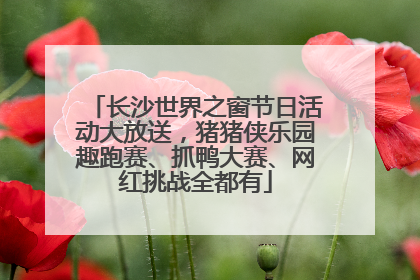 长沙世界之窗节日活动大放送，猪猪侠乐园趣跑赛、抓鸭大赛、网红挑战全都有