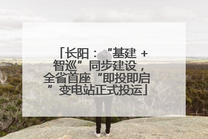长阳：“基建 + 智巡”同步建设，全省首座“即投即启”变电站正式投运