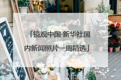 镜观中国·新华社国内新闻照片一周精选