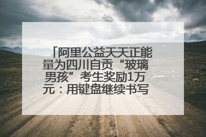 阿里公益天天正能量为四川自贡“玻璃男孩”考生奖励1万元：用键盘继续书写不设限的人生