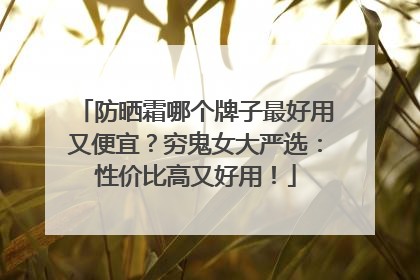 防晒霜哪个牌子最好用又便宜？穷鬼女大严选：性价比高又好用！