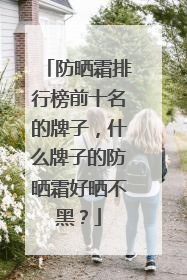 防晒霜排行榜前十名的牌子，什么牌子的防晒霜好晒不黑？