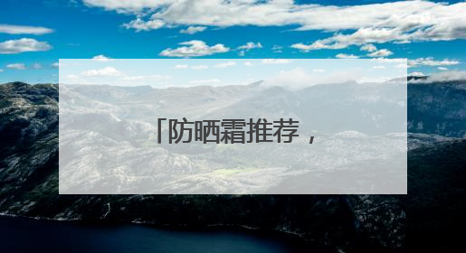 防晒霜推荐，防晒什么牌子好用晒不黑？