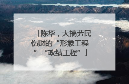 陈华，大搞劳民伤财的“形象工程”“政绩工程”