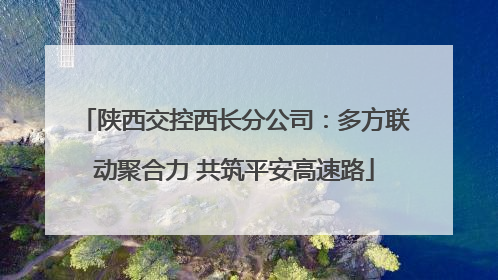 陕西交控西长分公司：多方联动聚合力 共筑平安高速路