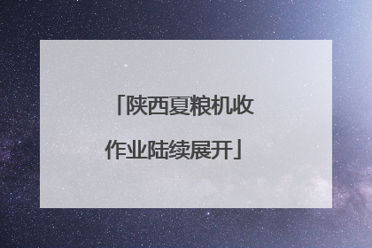 陕西夏粮机收作业陆续展开