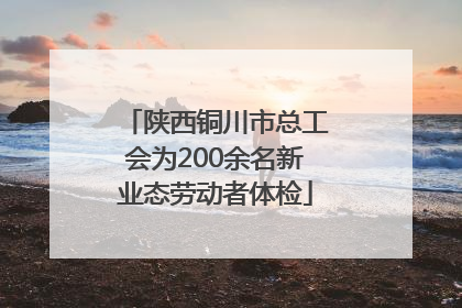 陕西铜川市总工会为200余名新业态劳动者体检