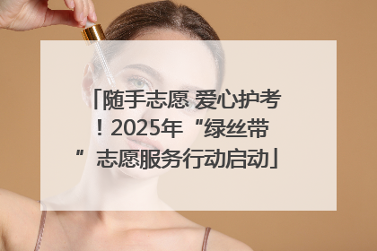 随手志愿 爱心护考！2025年“绿丝带”志愿服务行动启动