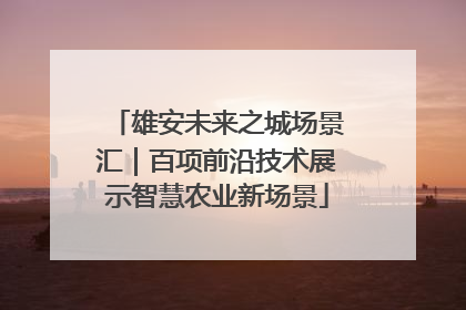 雄安未来之城场景汇｜百项前沿技术展示智慧农业新场景