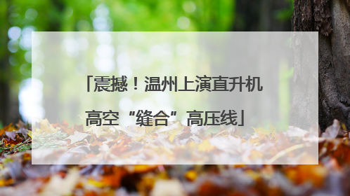 震撼！温州上演直升机高空“缝合”高压线