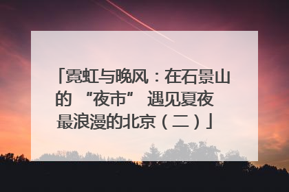 霓虹与晚风：在石景山的 “夜市” 遇见夏夜最浪漫的北京（二）