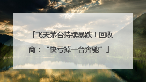 飞天茅台持续暴跌！回收商：“快亏掉一台奔驰”