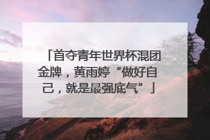 首夺青年世界杯混团金牌，黄雨婷“做好自己，就是最强底气”