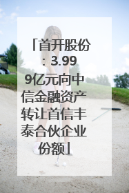 首开股份：3.999亿元向中信金融资产转让首信丰泰合伙企业份额