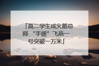 高二学生成火箭总师 “手搓”飞燕一号突破一万米