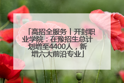 高招全服务丨开封职业学院：在豫招生总计划增至4400人，新增六大前沿专业