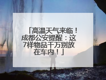 高温天气来临！成都公安提醒：这7样物品千万别放在车内！