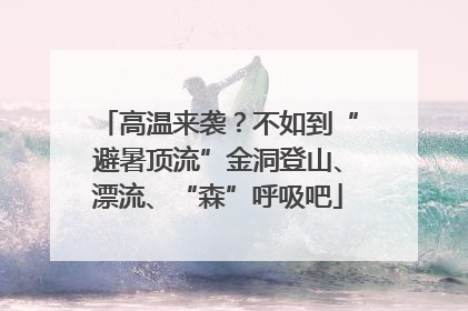 高温来袭？不如到“避暑顶流”金洞登山、漂流、“森”呼吸吧