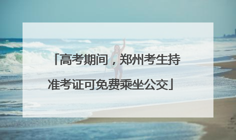 高考期间，郑州考生持准考证可免费乘坐公交