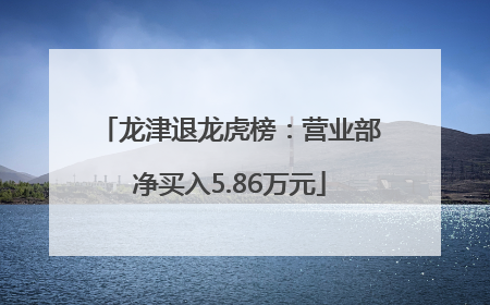 龙津退龙虎榜：营业部净买入5.86万元