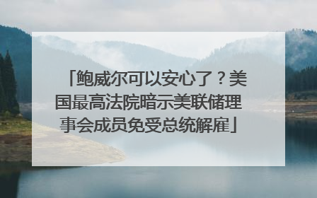 鲍威尔可以安心了？美国最高法院暗示美联储理事会成员免受总统解雇