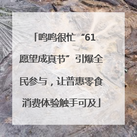 鸣鸣很忙“61 愿望成真节”引爆全民参与，让普惠零食消费体验触手可及