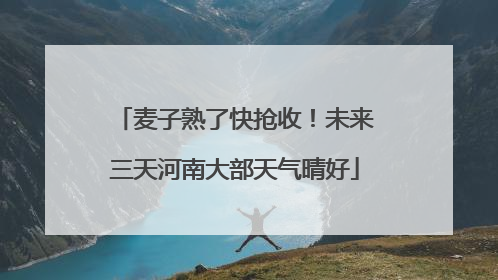 麦子熟了快抢收！未来三天河南大部天气晴好