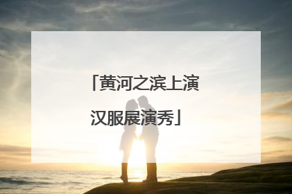 黄河之滨上演汉服展演秀