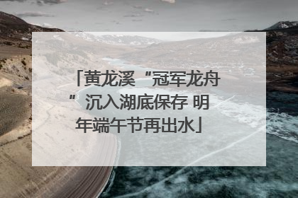黄龙溪“冠军龙舟”沉入湖底保存 明年端午节再出水