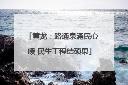 黄龙：路通泉涌民心暖 民生工程结硕果