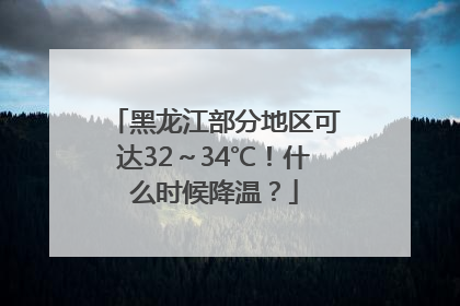 黑龙江部分地区可达32～34℃！什么时候降温？