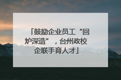 鼓励企业员工“回炉深造”，台州政校企联手育人才