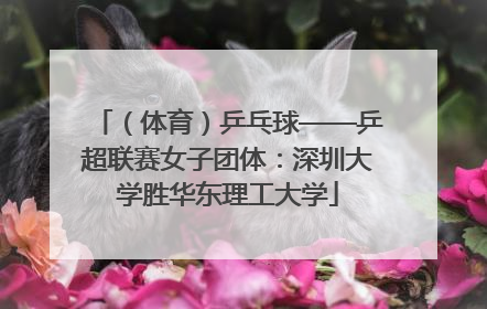 （体育）乒乓球——乒超联赛女子团体：深圳大学胜华东理工大学