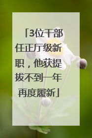 3位干部任正厅级新职，他获提拔不到一年再度履新