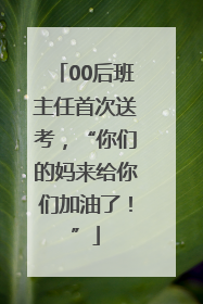 00后班主任首次送考，“你们的妈来给你们加油了！”