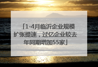 1-4月临沂企业规模扩张提速，过亿企业较去年同期增加55家