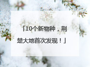 10个新物种，荆楚大地首次发现！