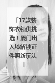 17款装饰衣领供挑选！厦门出入境解锁证件照新玩法