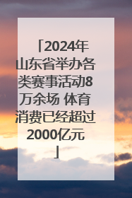2024年山东省举办各类赛事活动8万余场 体育消费已经超过2000亿元