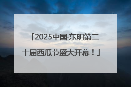 2025中国·东明第二十届西瓜节盛大开幕！