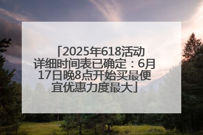 2025年618活动详细时间表已确定：6月17日晚8点开始买最便宜优惠力度最大