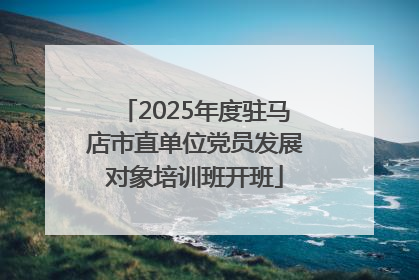 2025年度驻马店市直单位党员发展对象培训班开班