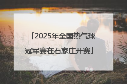 2025年全国热气球冠军赛在石家庄开赛