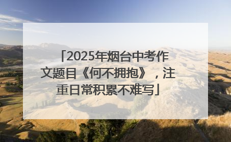 2025年烟台中考作文题目《何不拥抱》，注重日常积累不难写