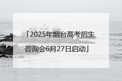 2025年烟台高考招生咨询会6月27日启动